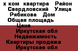 3х ком. квартира › Район ­ Свердловский › Улица ­ Рябикова › Дом ­ 19 › Общая площадь ­ 58 › Цена ­ 2 900 000 - Иркутская обл. Недвижимость » Квартиры продажа   . Иркутская обл.